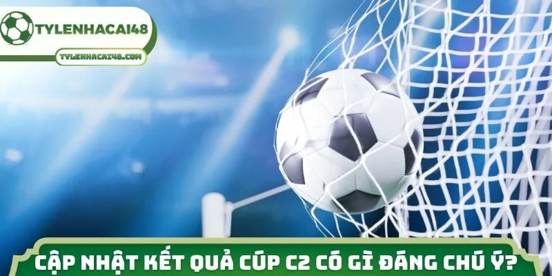 Cập nhật kết quả cúp C2 có gì đáng chú ý?